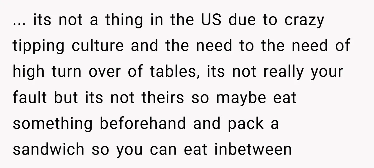 ... its not a thing in the US due to crazy tipping culture and the need to the need of high turn over of tables, its not really your fault...