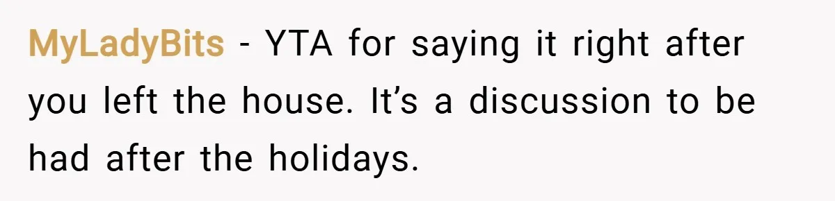 MyLadyBits − YTA for saying it right after you left the house. It’s a discussion to be had after the holidays.