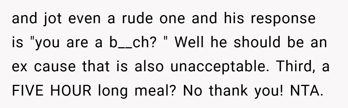 and jot even a rude one and his response is "you are a b__ch? " Well he should be an ex cause that is also unacceptable. Third, a FIVE HOUR...