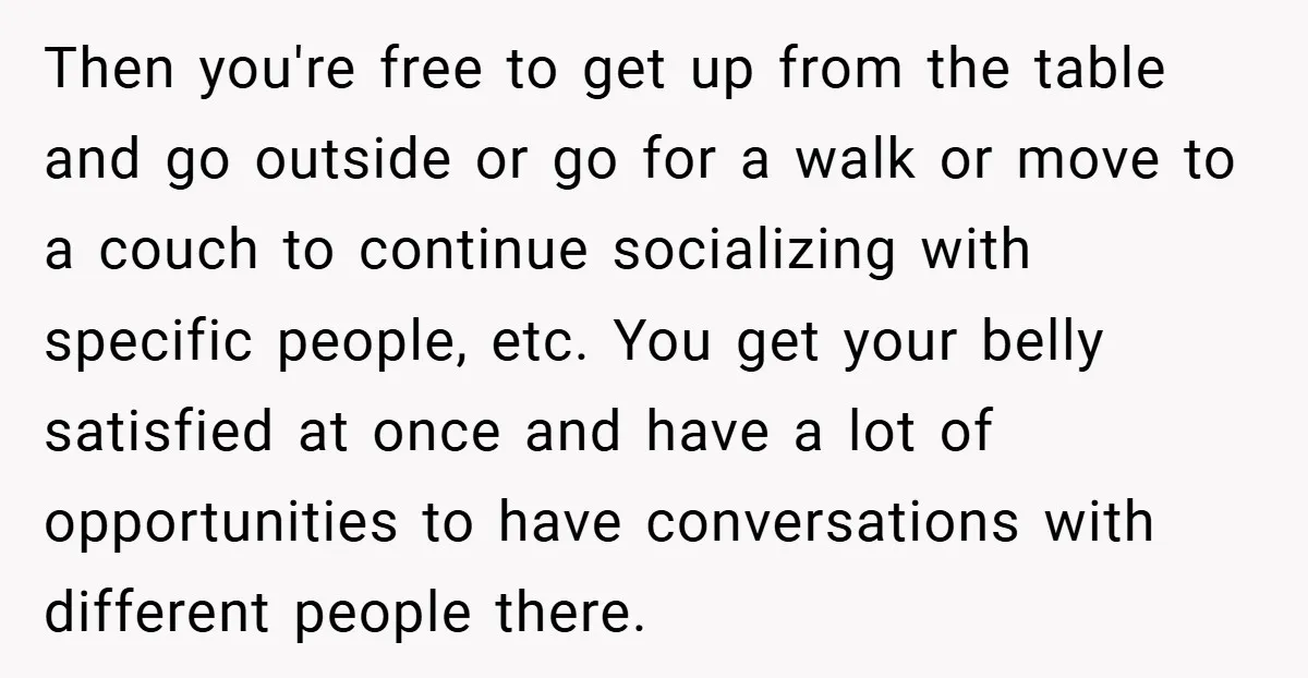 Then you're free to get up from the table and go outside or go for a walk or move to a couch to continue socializing with specific people, etc. You...