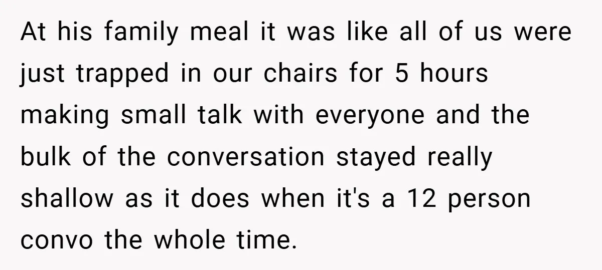 At his family meal it was like all of us were just trapped in our chairs for 5 hours making small talk with everyone and the bulk of the conversation...
