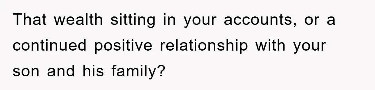 That wealth sitting in your accounts, or a continued positive relationship with your son and his family?