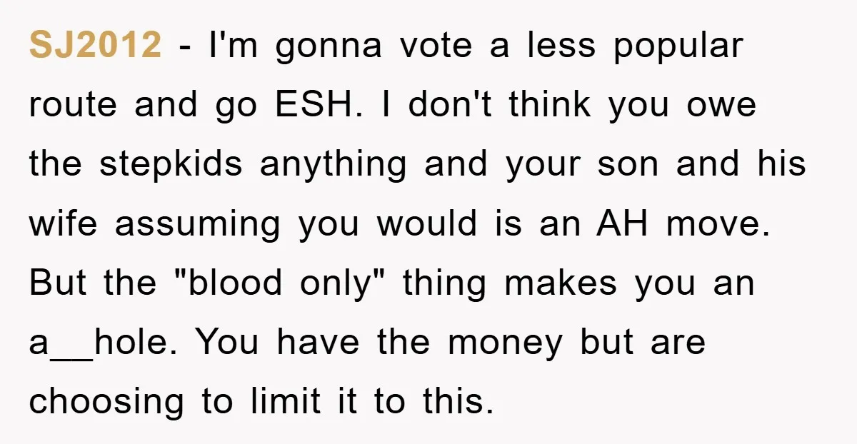 SJ2012 - I'm gonna vote a less popular route and go ESH. I don't think you owe the stepkids anything and your son and his wife assuming you would is...