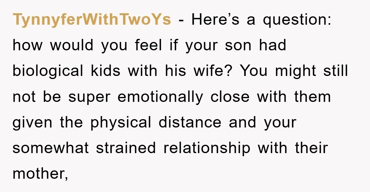 TynnyferWithTwoYs - Here’s a question: how would you feel if your son had biological kids with his wife? You might still not be super emotionally close with them given the...