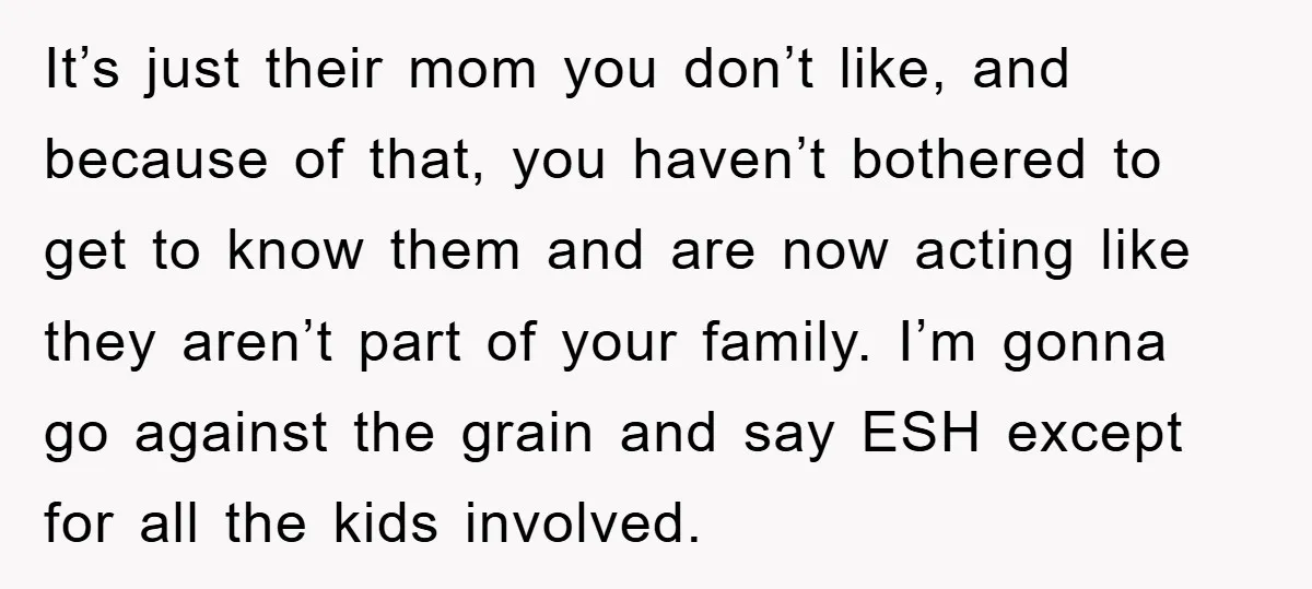 It’s just their mom you don’t like, and because of that, you haven’t bothered to get to know them and are now acting like they aren’t part of your family....