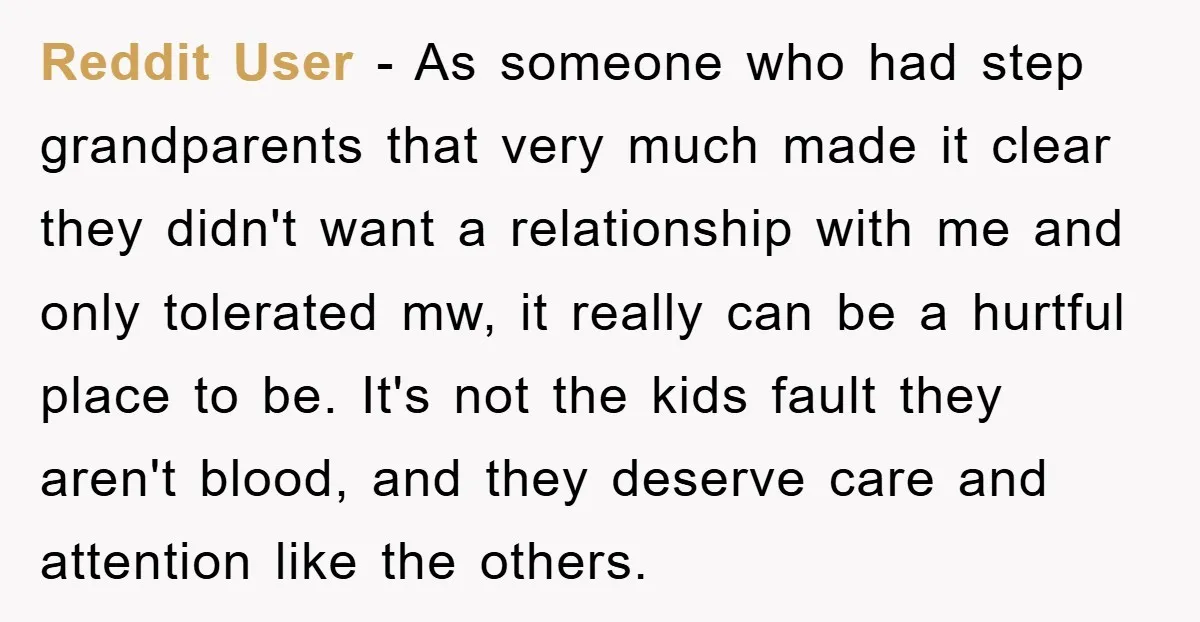 Reddit User - As someone who had step grandparents that very much made it clear they didn't want a relationship with me and only tolerated mw, it really can be...