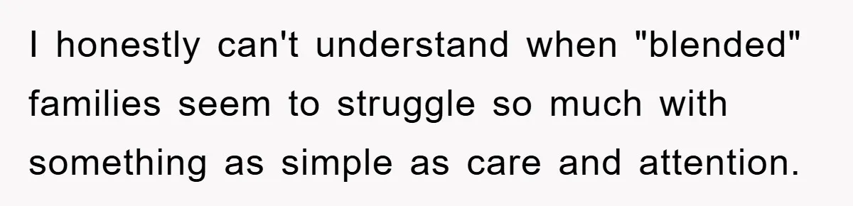 I honestly can't understand when "blended" families seem to struggle so much with something as simple as care and attention.