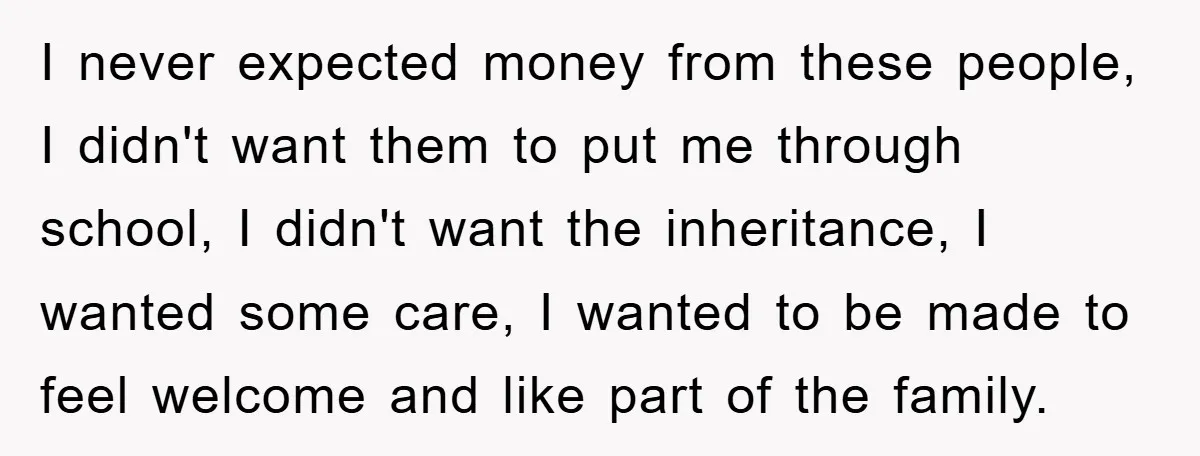 I never expected money from these people, I didn't want them to put me through school, I didn't want the inheritance, I wanted some care, I wanted to be made...