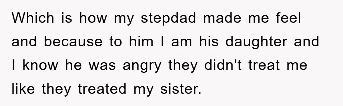 Which is how my stepdad made me feel and because to him I am his daughter and I know he was angry they didn't treat me like they treated my...