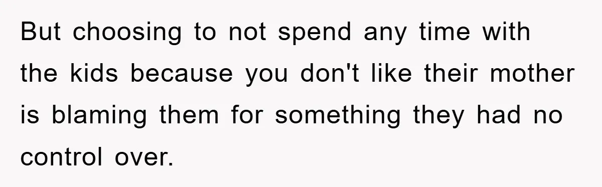 But choosing to not spend any time with the kids because you don't like their mother is blaming them for something they had no control over.