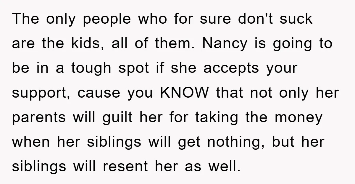 The only people who for sure don't suck are the kids, all of them. Nancy is going to be in a tough spot if she accepts your support, cause you...