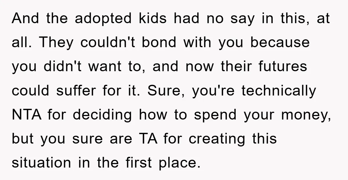 And the adopted kids had no say in this, at all. They couldn't bond with you because you didn't want to, and now their futures could suffer for it. Sure,...
