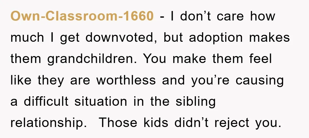 Own-Classroom-1660 - I don’t care how much I get downvoted, but adoption makes them grandchildren. You make them feel like they are worthless and you’re causing a difficult situation in...