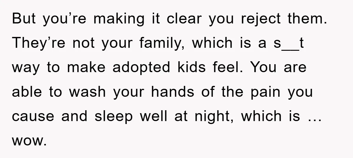 But you’re making it clear you reject them. They’re not your family, which is a s__t way to make adopted kids feel. You are able to wash your hands of...