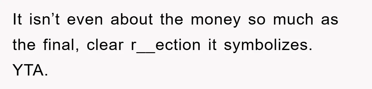 It isn’t even about the money so much as the final, clear r__ection it symbolizes. YTA.
