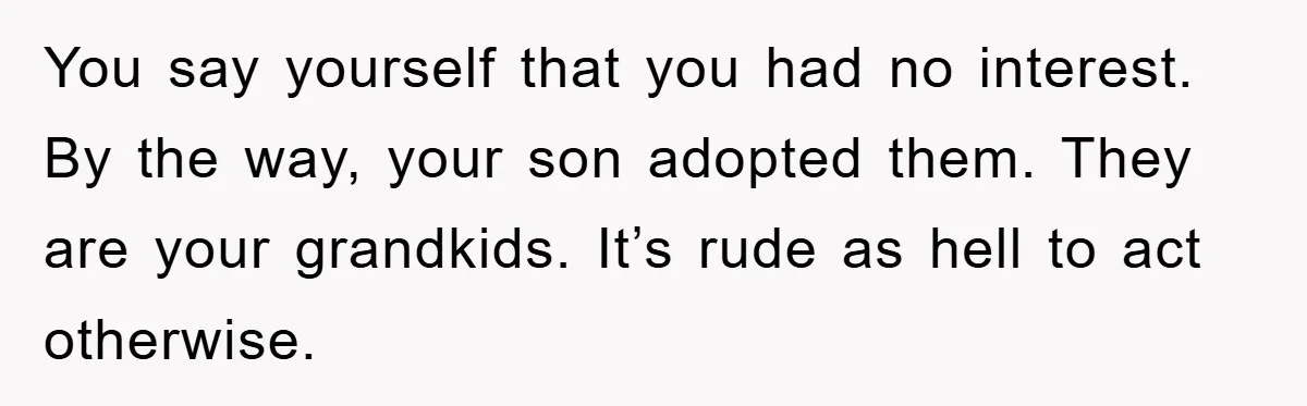 You say yourself that you had no interest. By the way, your son adopted them. They are your grandkids. It’s rude as hell to act otherwise.