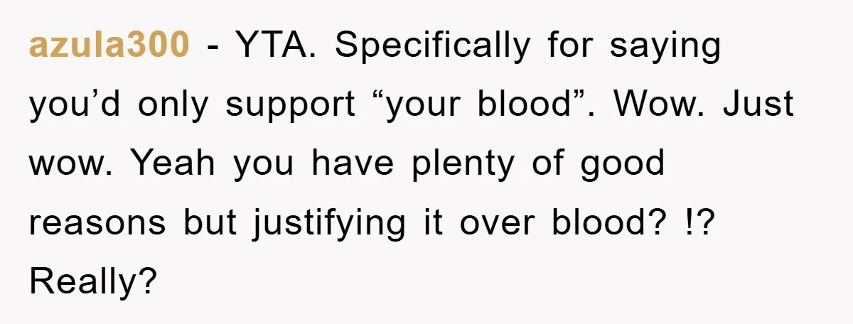 azula300 - YTA. Specifically for saying you’d only support “your blood”. Wow. Just wow. Yeah you have plenty of good reasons but justifying it over blood? !? Really?