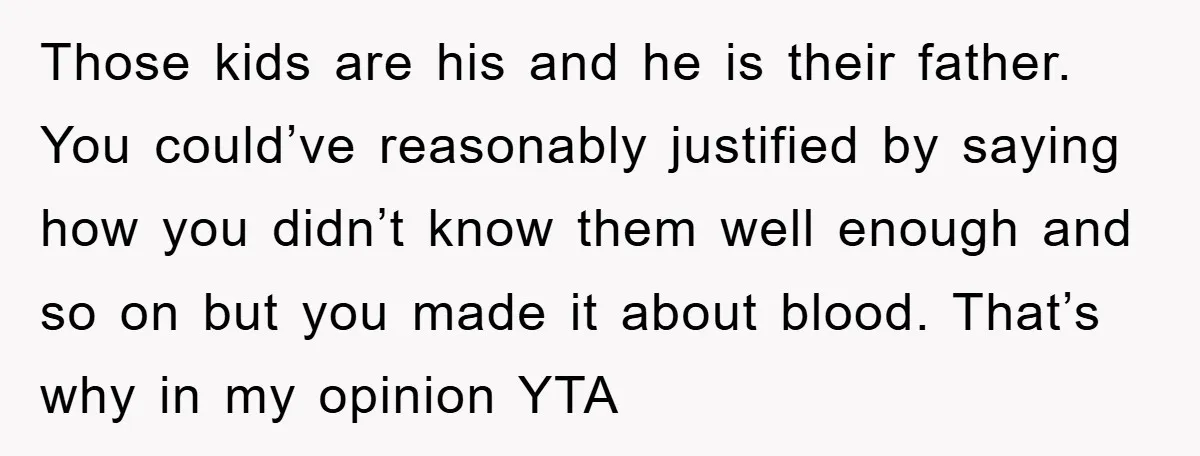Those kids are his and he is their father. You could’ve reasonably justified by saying how you didn’t know them well enough and so on but you made it about...