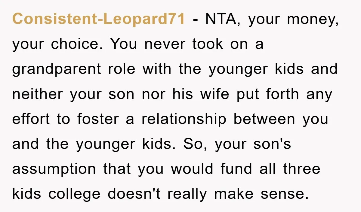 Consistent-Leopard71 - NTA, your money, your choice. You never took on a grandparent role with the younger kids and neither your son nor his wife put forth any effort to...