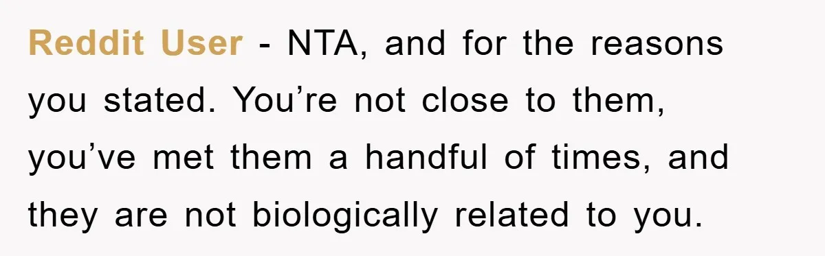 Reddit User - NTA, and for the reasons you stated. You’re not close to them, you’ve met them a handful of times, and they are not biologically related to you.