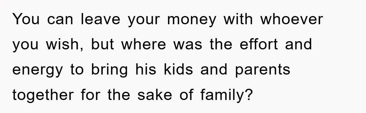 You can leave your money with whoever you wish, but where was the effort and energy to bring his kids and parents together for the sake of family?