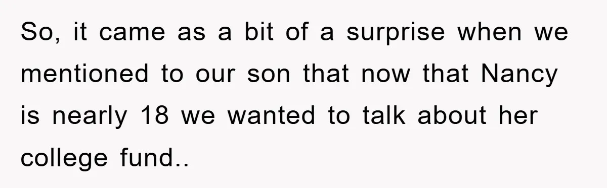 So, it came as a bit of a surprise when we mentioned to our son that now that Nancy is nearly 18 we wanted to talk about her college fund.....