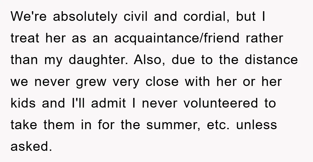 We're absolutely civil and cordial, but I treat her as an acquaintance/friend rather than my daughter. Also, due to the distance we never grew very close with her or her...