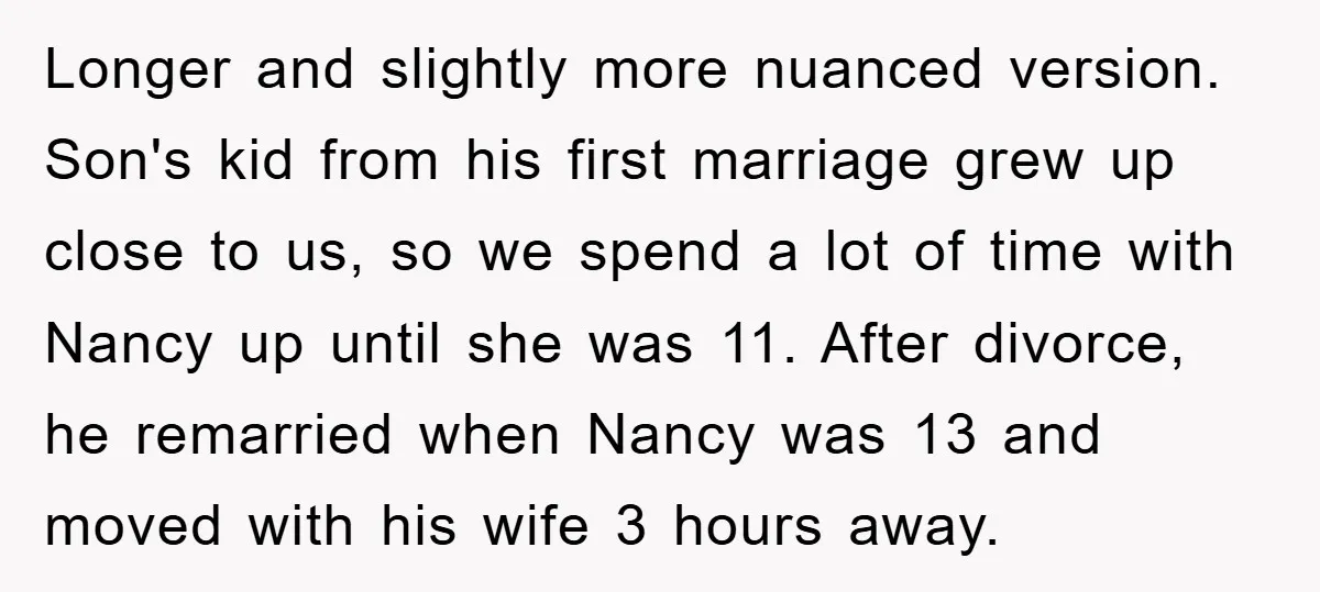 Longer and slightly more nuanced version. Son's kid from his first marriage grew up close to us, so we spend a lot of time with Nancy up until she was...