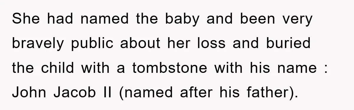 She had named the baby and been very bravely public about her loss and buried the child with a tombstone with his name : John Jacob II (named after his...
