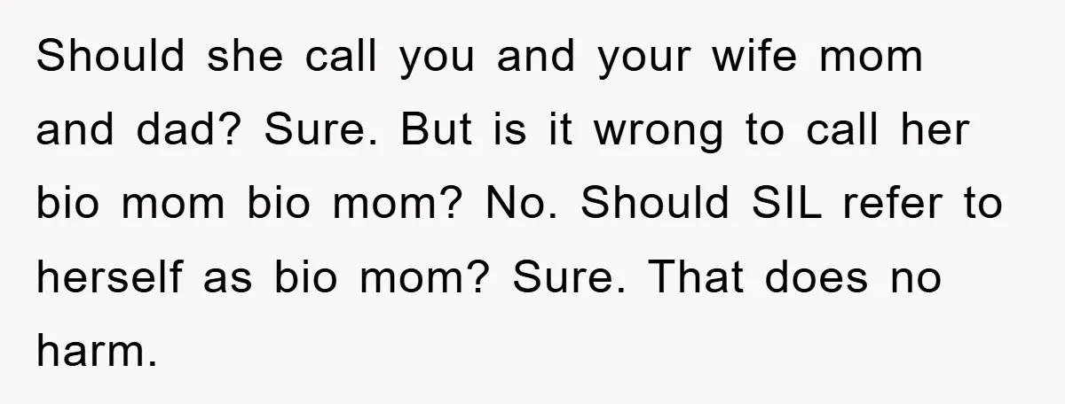 Should she call you and your wife mom and dad? Sure. But is it wrong to call her bio mom bio mom? No. Should SIL refer to herself as bio...