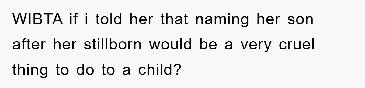 WIBTA if i told her that naming her son after her stillborn would be a very cruel thing to do to a child?