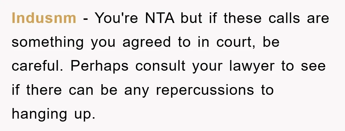 Indusnm − You're NTA but if these calls are something you agreed to in court, be careful. Perhaps consult your lawyer to see if there can be any repercussions to...