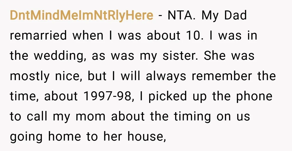 DntMindMeImNtRlyHere − NTA. My Dad remarried when I was about 10. I was in the wedding, as was my sister. She was mostly nice, but I will always remember the...