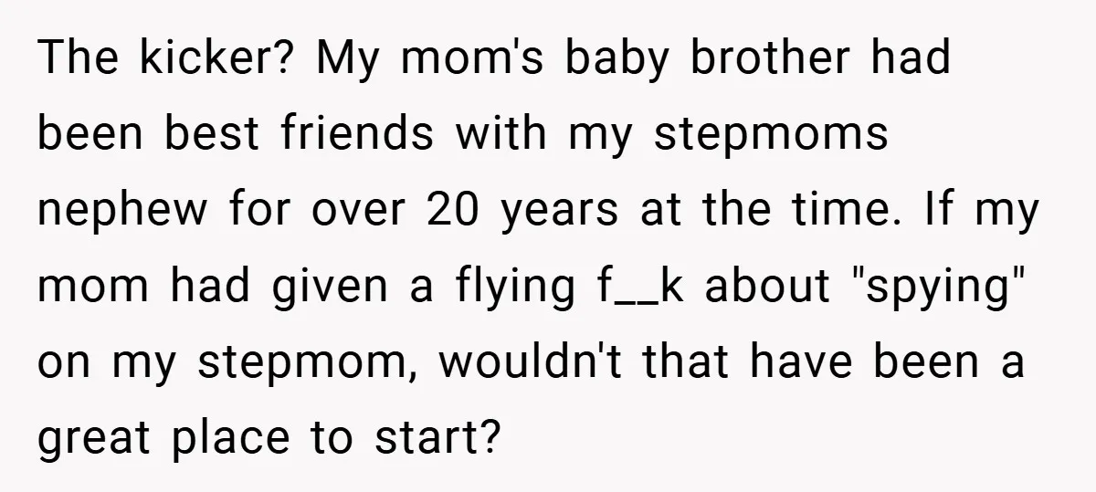 The kicker? My mom's baby brother had been best friends with my stepmoms nephew for over 20 years at the time. If my mom had given a flying f__k about...