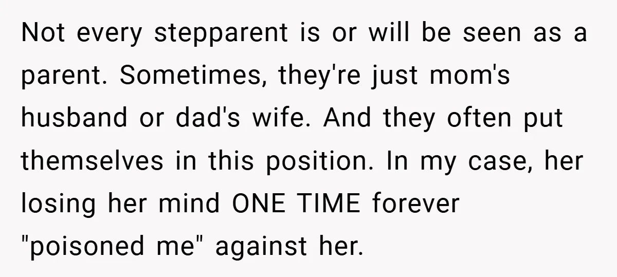 Not every stepparent is or will be seen as a parent. Sometimes, they're just mom's husband or dad's wife. And they often put themselves in this position. In my case,...
