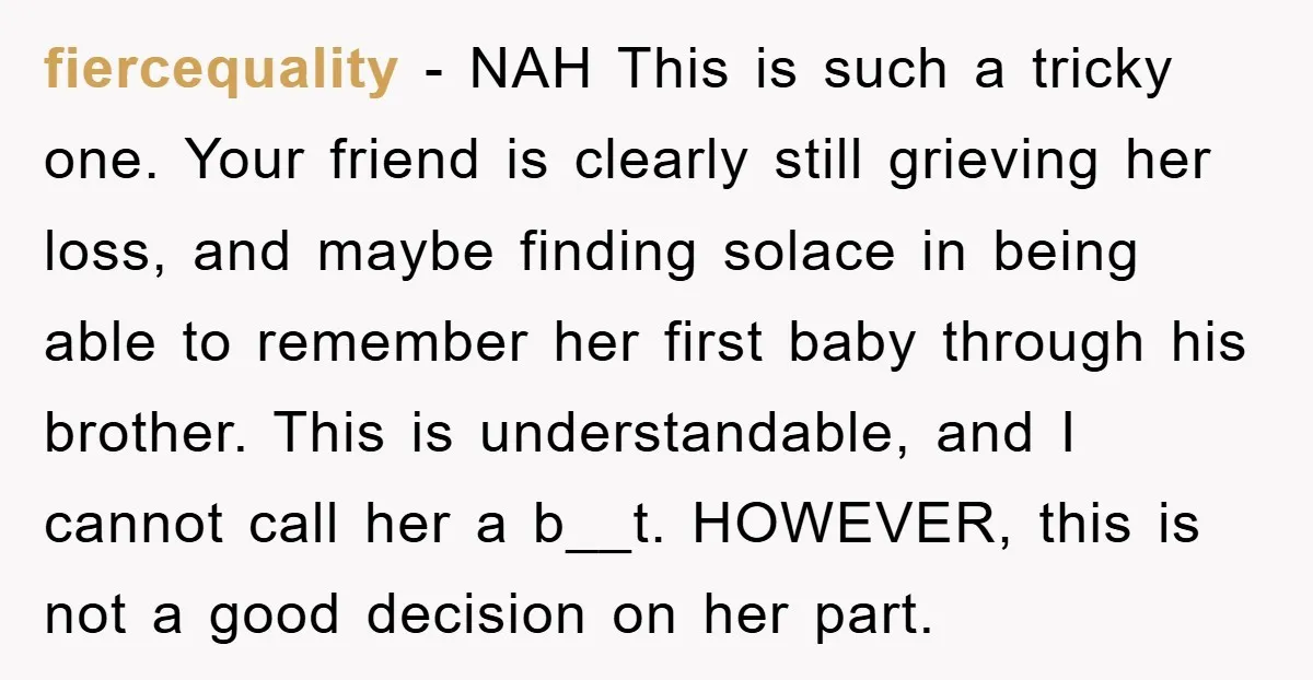 fiercequality − NAH This is such a tricky one. Your friend is clearly still grieving her loss, and maybe finding solace in being able to remember her first baby through...
