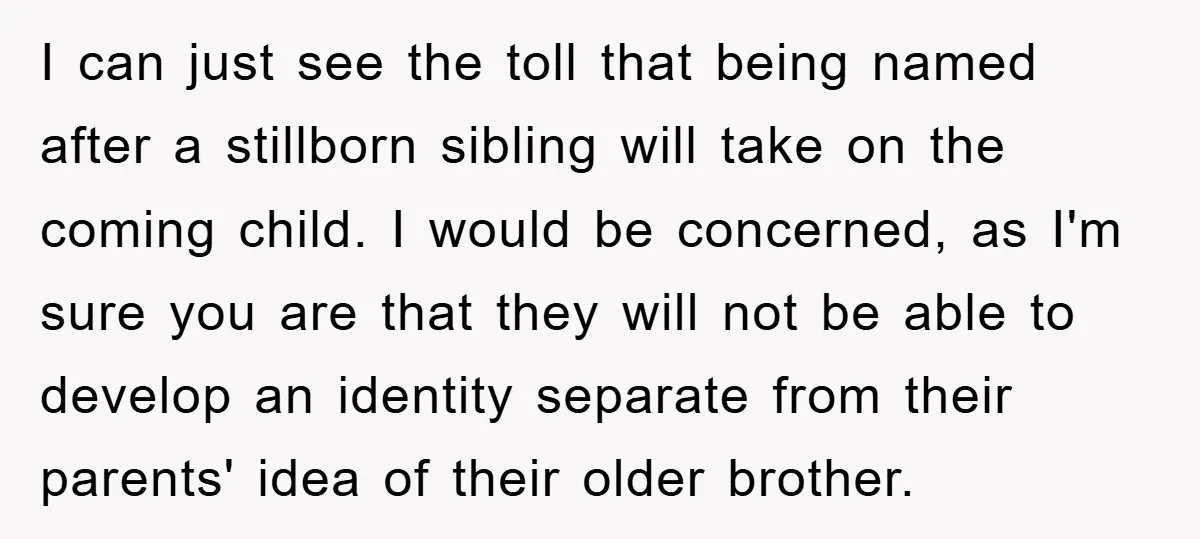 I can just see the toll that being named after a stillborn sibling will take on the coming child. I would be concerned, as I'm sure you are that they...