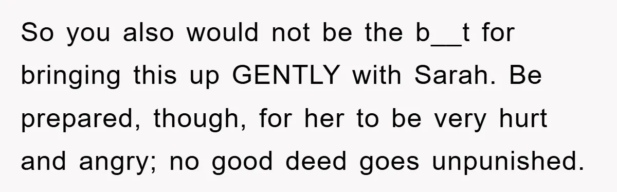 So you also would not be the b__t for bringing this up GENTLY with Sarah. Be prepared, though, for her to be very hurt and angry; no good deed goes...