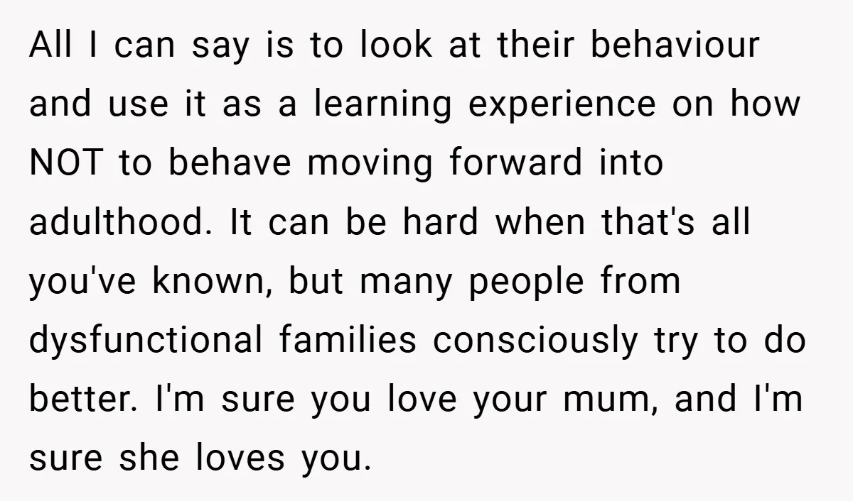 All I can say is to look at their behaviour and use it as a learning experience on how NOT to behave moving forward into adulthood. It can be hard...