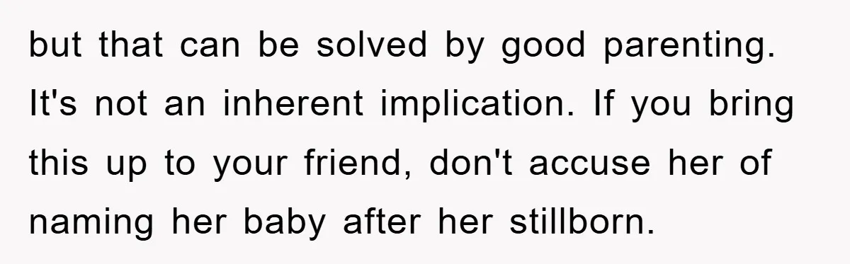 but that can be solved by good parenting. It's not an inherent implication. If you bring this up to your friend, don't accuse her of naming her baby after her...