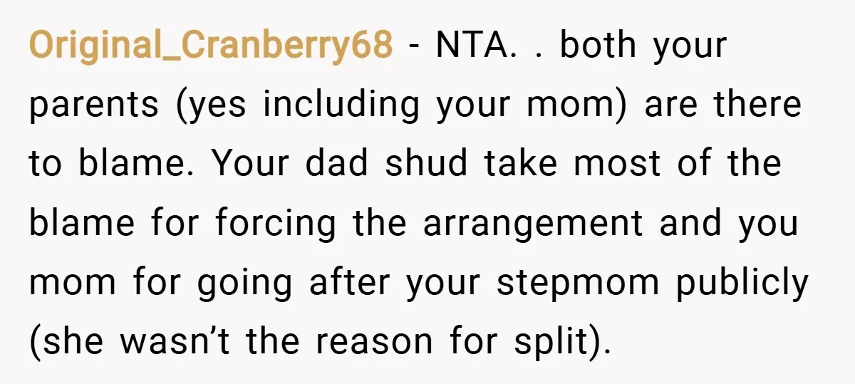 Original_Cranberry68 − NTA. . both your parents (yes including your mom) are there to blame. Your dad shud take most of the blame for forcing the arrangement and you mom...