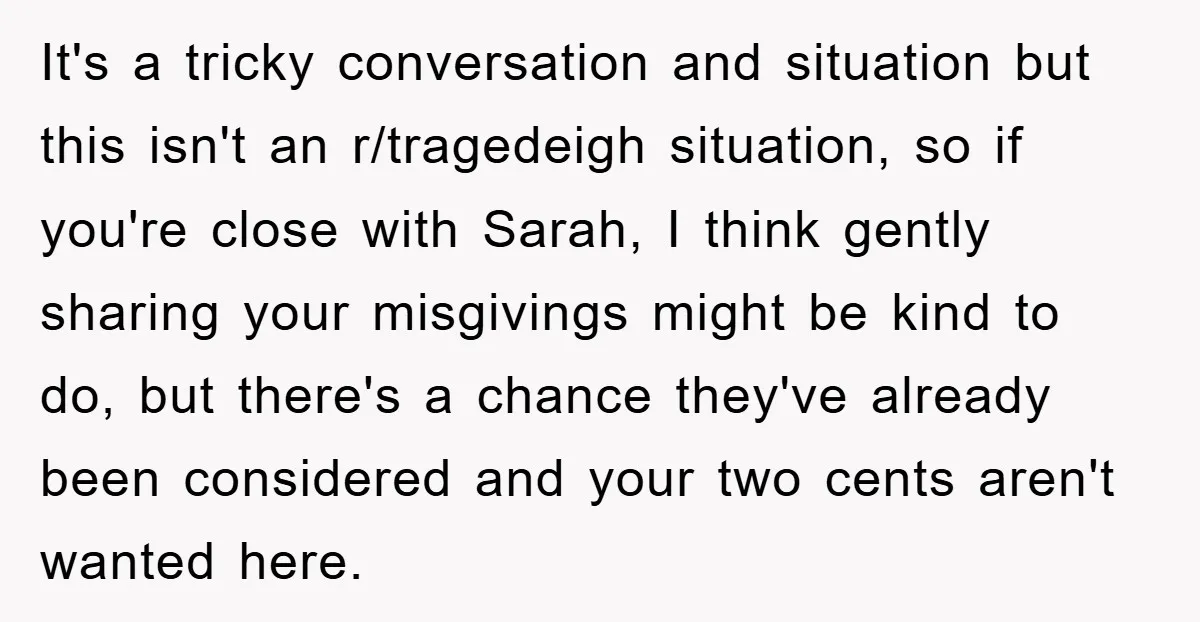 It's a tricky conversation and situation but this isn't an r/tragedeigh situation, so if you're close with Sarah, I think gently sharing your misgivings might be kind to do, but...