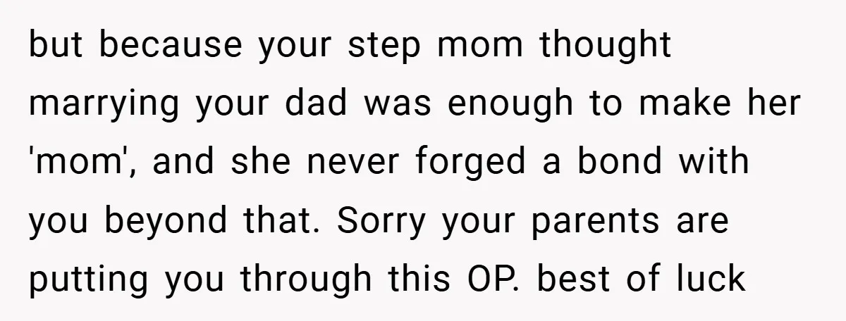 but because your step mom thought marrying your dad was enough to make her 'mom', and she never forged a bond with you beyond that. Sorry your parents are putting...