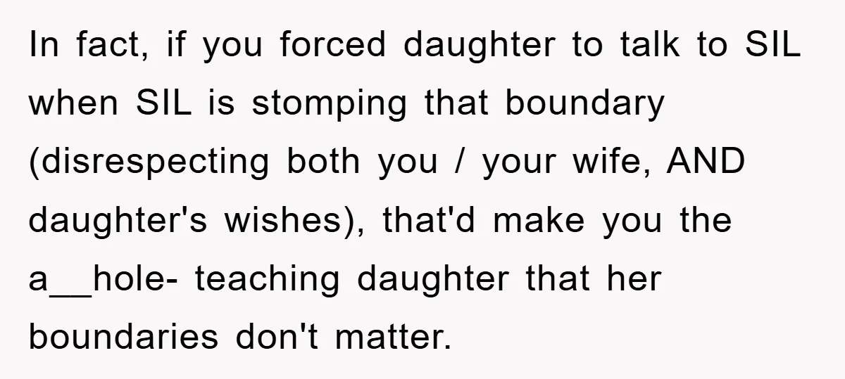 In fact, if you forced daughter to talk to SIL when SIL is stomping that boundary (disrespecting both you / your wife, AND daughter's wishes), that'd make you the a__hole-...