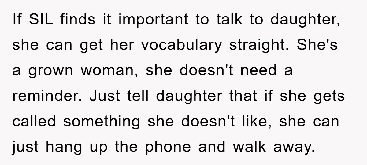 If SIL finds it important to talk to daughter, she can get her vocabulary straight. She's a grown woman, she doesn't need a reminder. Just tell daughter that if she...