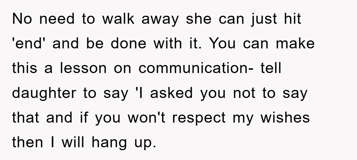 No need to walk away she can just hit 'end' and be done with it. You can make this a lesson on communication- tell daughter to say 'I asked you...