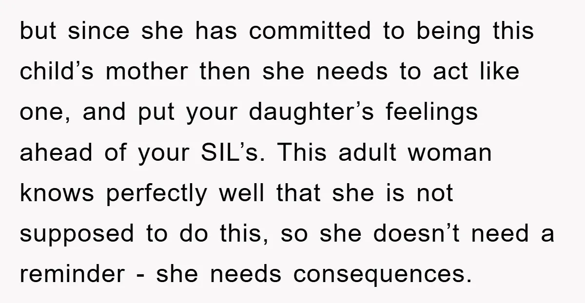 but since she has committed to being this child’s mother then she needs to act like one, and put your daughter’s feelings ahead of your SIL’s. This adult woman knows...