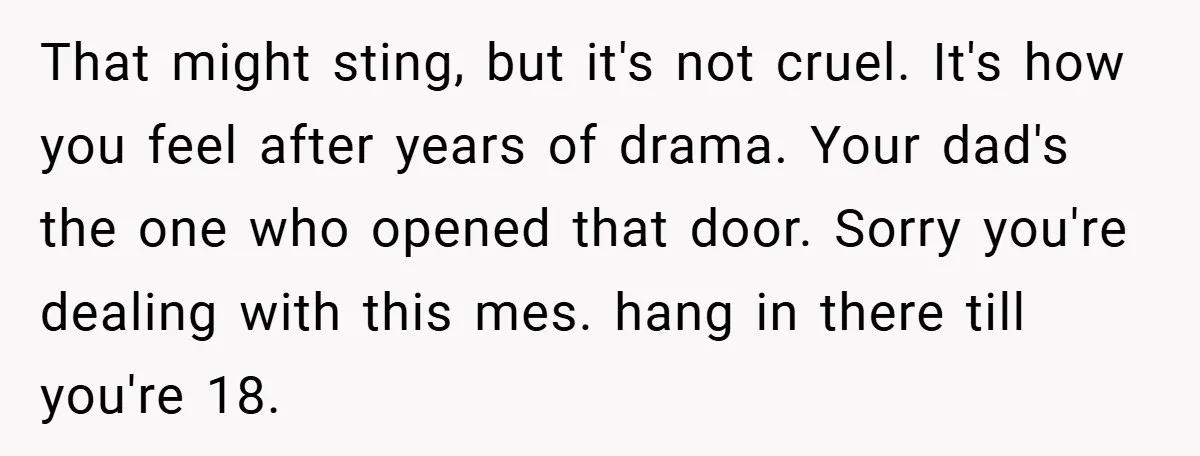 That might sting, but it's not cruel. It's how you feel after years of drama. Your dad's the one who opened that door. Sorry you're dealing with this mes. hang...