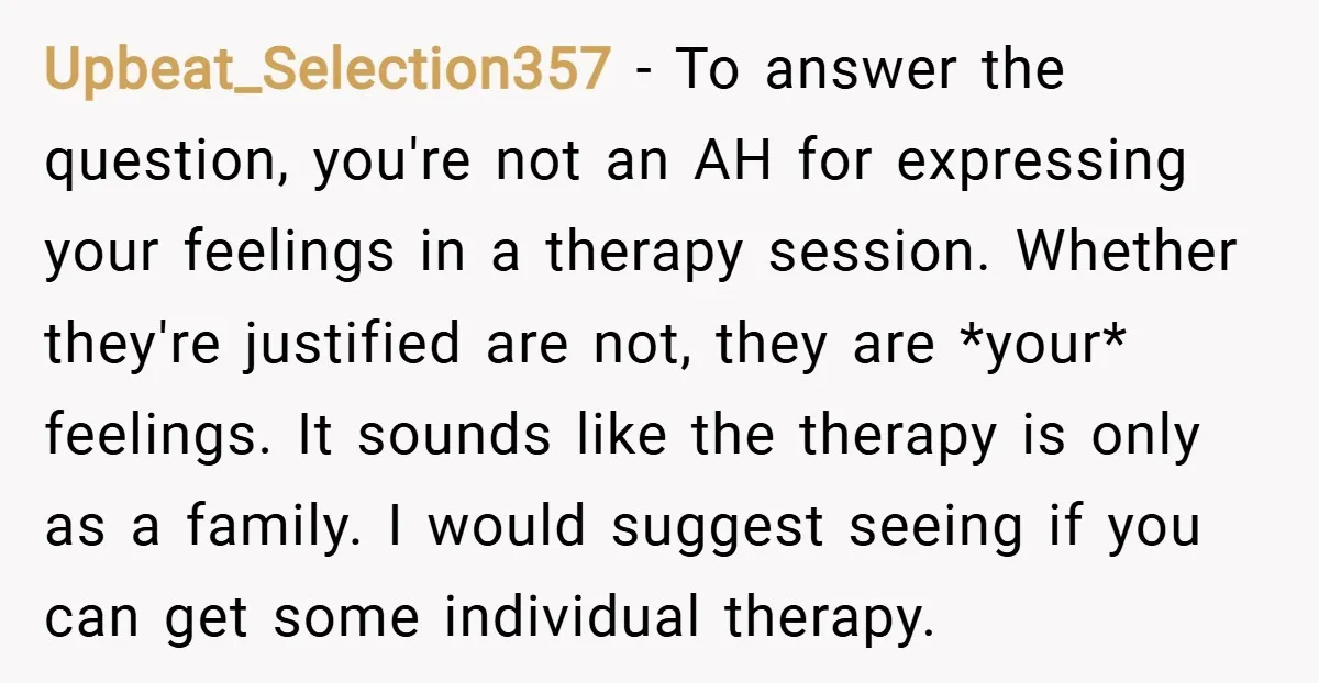 Upbeat_Selection357 − To answer the question, you're not an AH for expressing your feelings in a therapy session. Whether they're justified are not, they are *your* feelings. It sounds like...