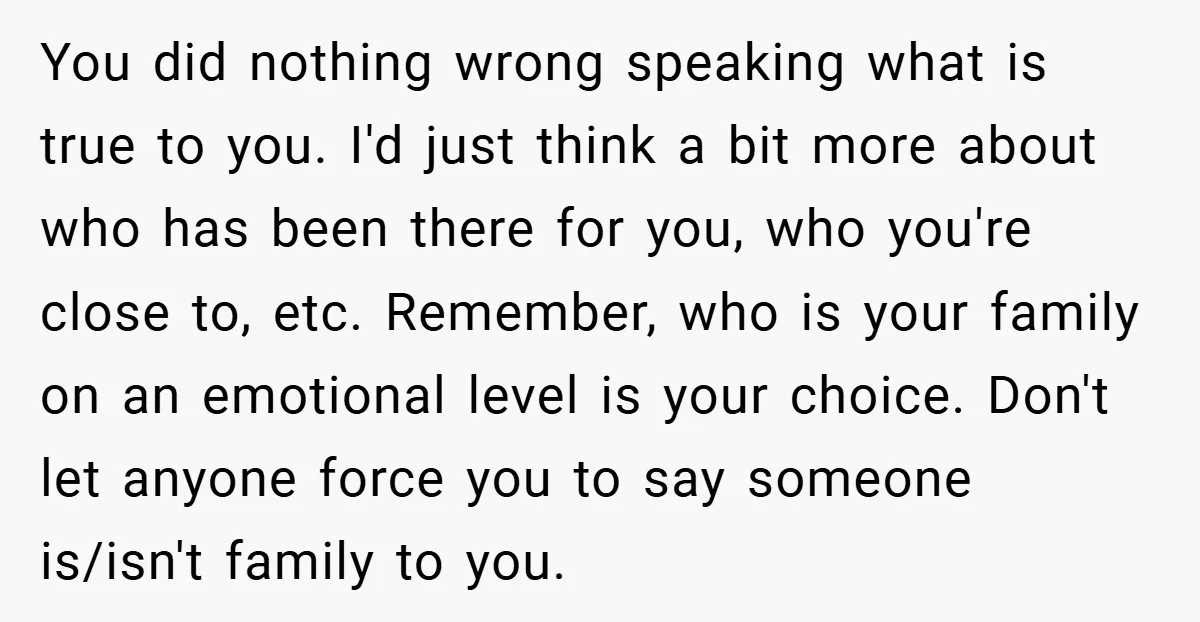 You did nothing wrong speaking what is true to you. I'd just think a bit more about who has been there for you, who you're close to, etc. Remember, who...